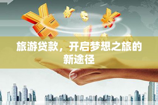 乾安旅游贷款，开启梦想之旅的新途径