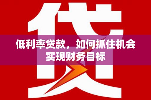 乡宁低利率贷款，如何抓住机会实现财务目标