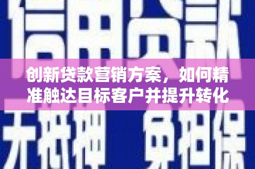 咸丰创新贷款营销方案，如何精准触达目标客户并提升转化率