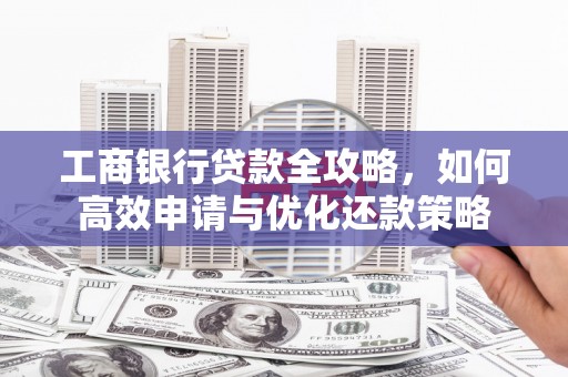 光复工商银行贷款全攻略，如何高效申请与优化还款策略