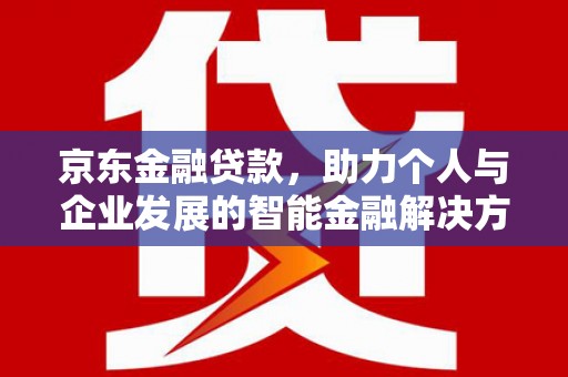 南化京东金融贷款，助力个人与企业发展的智能金融解决方案
