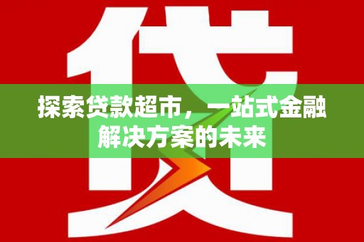 衡阳探索贷款超市，一站式金融解决方案的未来