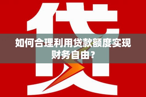 竹东如何合理利用贷款额度实现财务自由？