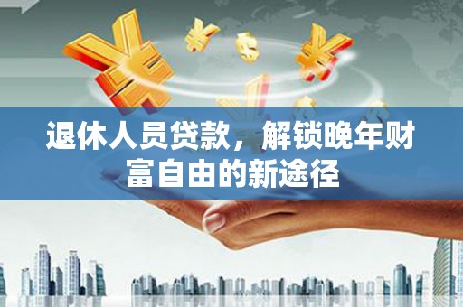 达孜退休人员贷款，解锁晚年财富自由的新途径