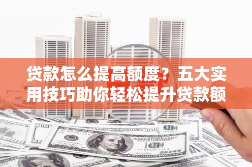 武侯贷款怎么提高额度？五大实用技巧助你轻松提升贷款额度