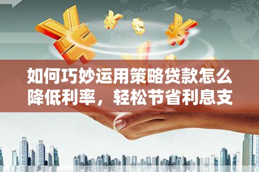 达州如何巧妙运用策略贷款怎么降低利率，轻松节省利息支出