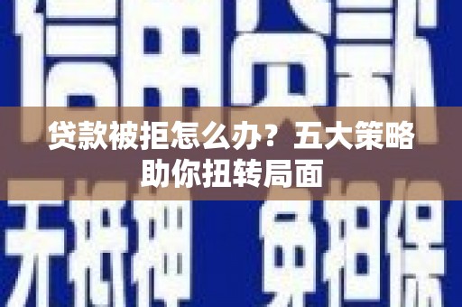 兴庆贷款被拒怎么办？五大策略助你扭转局面