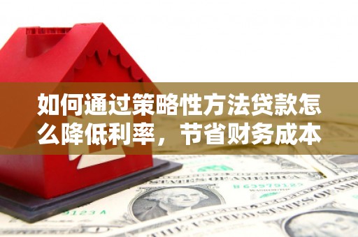 江华如何通过策略性方法贷款怎么降低利率，节省财务成本
