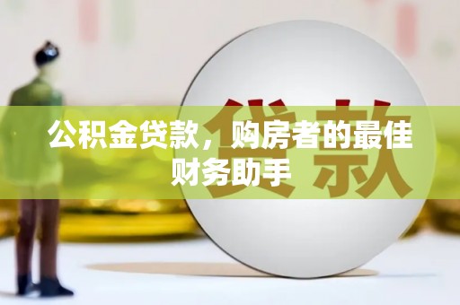西固公积金贷款，购房者的最佳财务助手