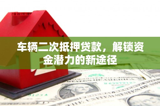 囊谦车辆二次抵押贷款，解锁资金潜力的新途径