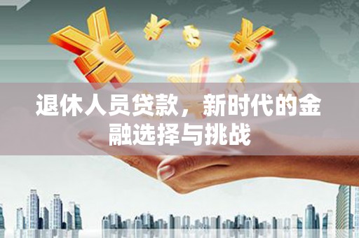 耀州退休人员贷款，新时代的金融选择与挑战