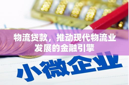 端州物流贷款，推动现代物流业发展的金融引擎