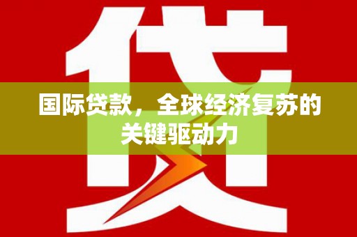 莱城国际贷款，全球经济复苏的关键驱动力
