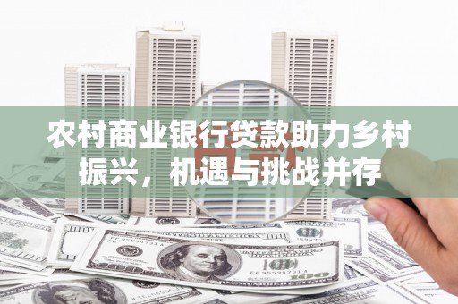 新邱农村商业银行贷款助力乡村振兴，机遇与挑战并存
