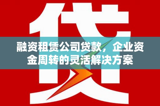 永济融资租赁公司贷款，企业资金周转的灵活解决方案