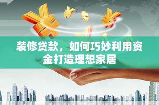 武鸣装修贷款，如何巧妙利用资金打造理想家居