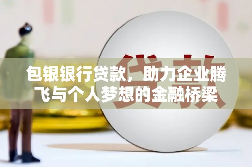 吕梁包银银行贷款，助力企业腾飞与个人梦想的金融桥梁