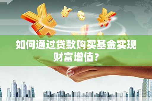 麻城如何通过贷款购买基金实现财富增值？