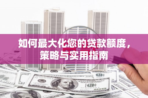 丘北如何最大化您的贷款额度，策略与实用指南
