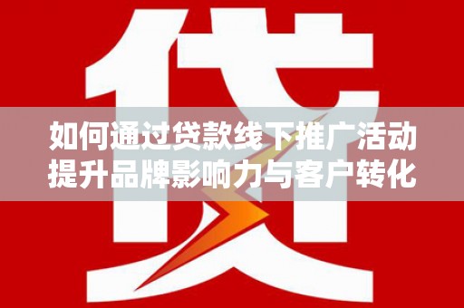 康马如何通过贷款线下推广活动提升品牌影响力与客户转化率