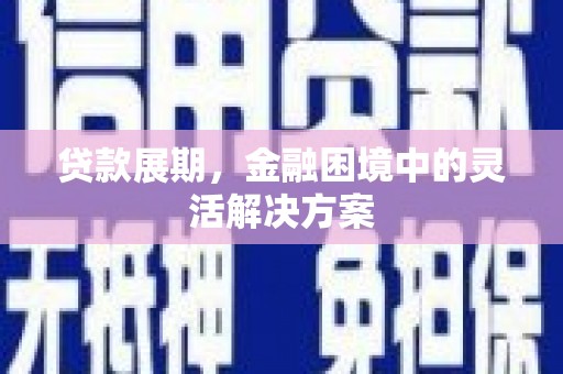 荣县贷款展期，金融困境中的灵活解决方案