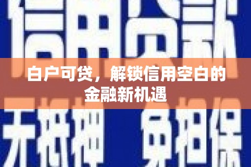 太仓白户可贷，解锁信用空白的金融新机遇