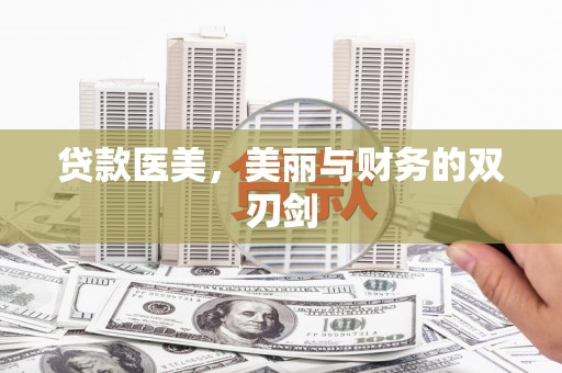 华龙贷款医美，美丽与财务的双刃剑