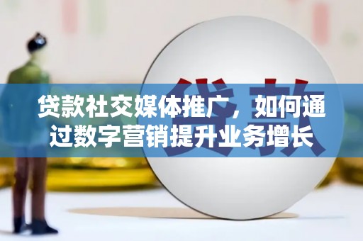 吉州贷款社交媒体推广，如何通过数字营销提升业务增长
