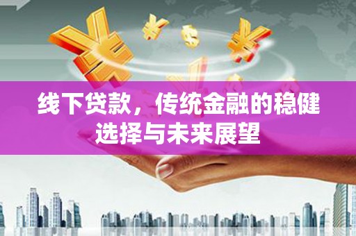 怀来线下贷款，传统金融的稳健选择与未来展望