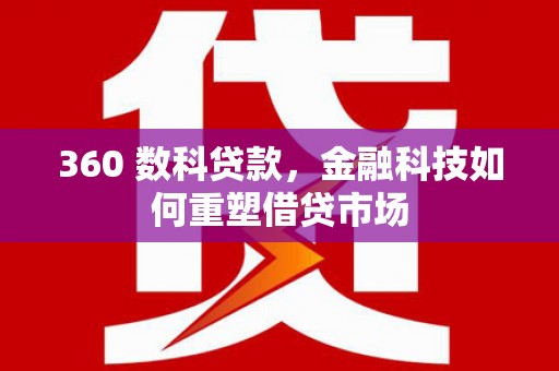 南化360 数科贷款，金融科技如何重塑借贷市场