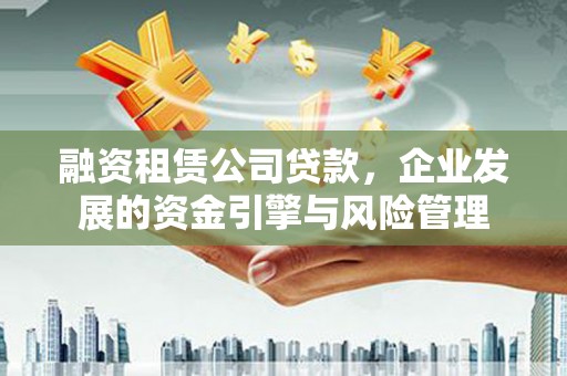西吉融资租赁公司贷款，企业发展的资金引擎与风险管理
