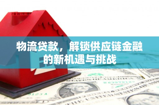 良庆物流贷款，解锁供应链金融的新机遇与挑战