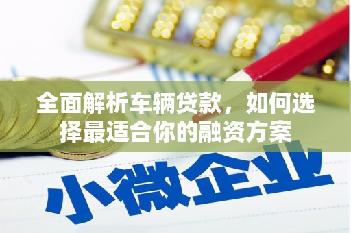 枝江全面解析车辆贷款，如何选择最适合你的融资方案