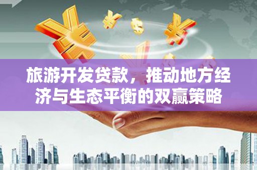 丰台旅游开发贷款，推动地方经济与生态平衡的双赢策略