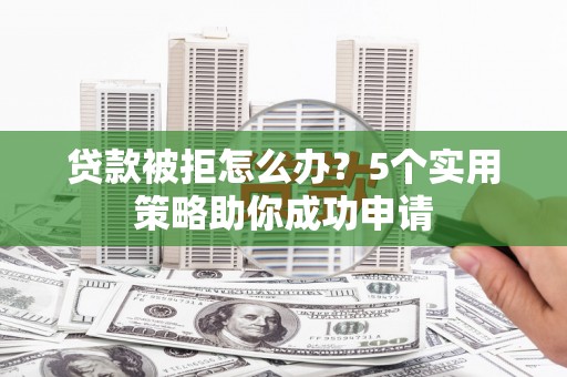 柳城贷款被拒怎么办？5个实用策略助你成功申请