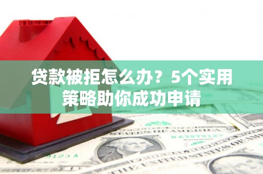 安定贷款被拒怎么办？5个实用策略助你成功申请