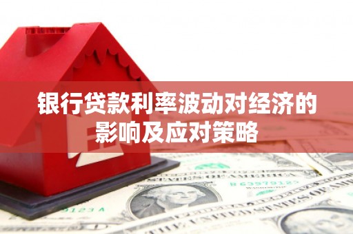资兴银行贷款利率波动对经济的影响及应对策略