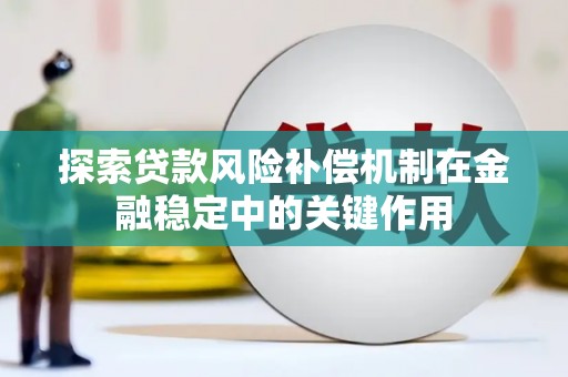 怀安探索贷款风险补偿机制在金融稳定中的关键作用