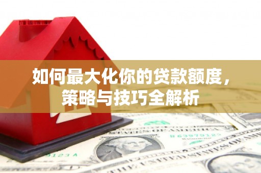 化德如何最大化你的贷款额度，策略与技巧全解析