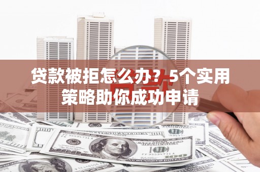 神农架贷款被拒怎么办？5个实用策略助你成功申请