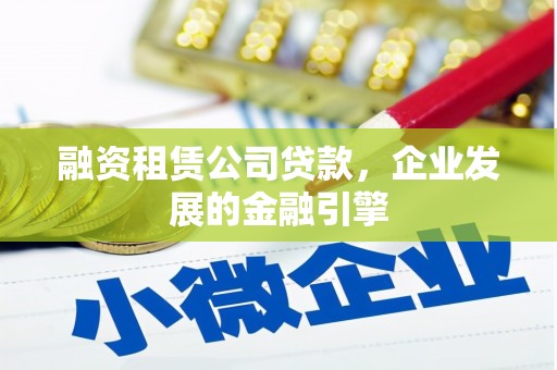 洪雅融资租赁公司贷款，企业发展的金融引擎