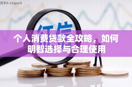 怀化个人消费贷款全攻略，如何明智选择与合理使用